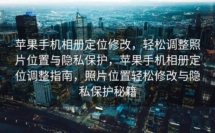 苹果手机相册定位修改，轻松调整照片位置与隐私保护，苹果手机相册定位调整指南，照片位置轻松修改与隐私保护秘籍