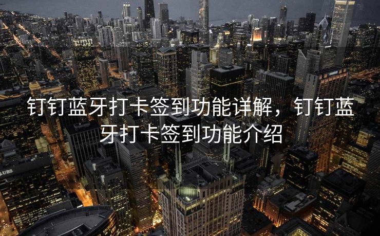 钉钉蓝牙打卡签到功能详解，钉钉蓝牙打卡签到功能介绍
