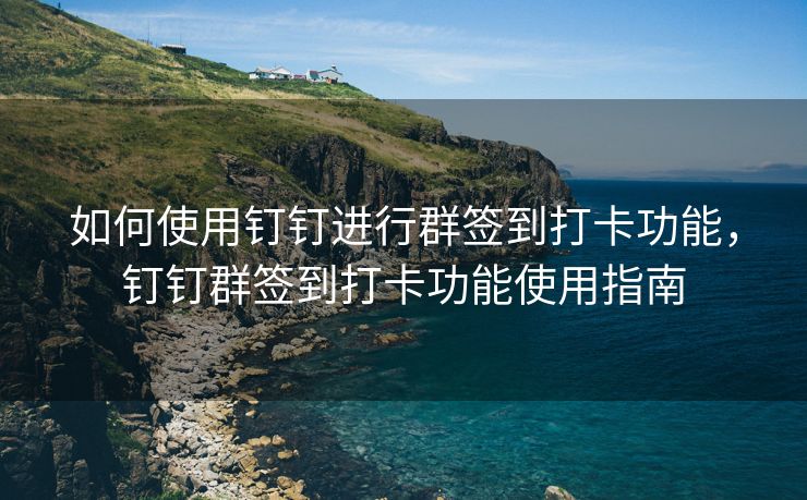 如何使用钉钉进行群签到打卡功能，钉钉群签到打卡功能使用指南