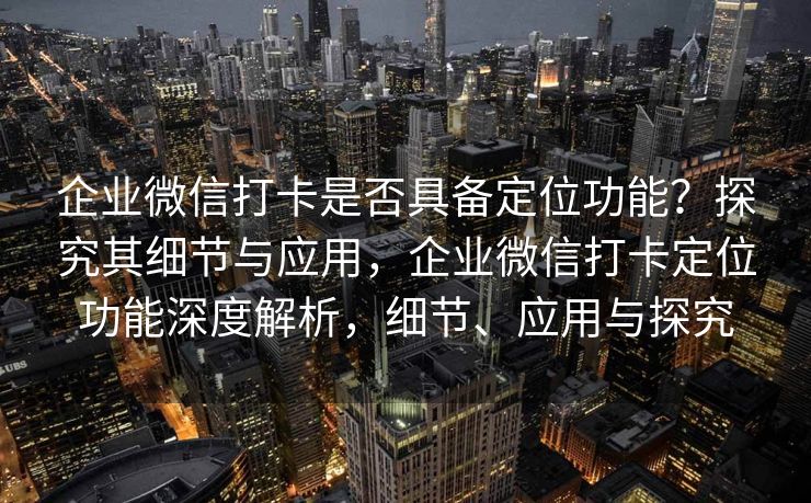 企业微信打卡是否具备定位功能？探究其细节与应用，企业微信打卡定位功能深度解析，细节、应用与探究