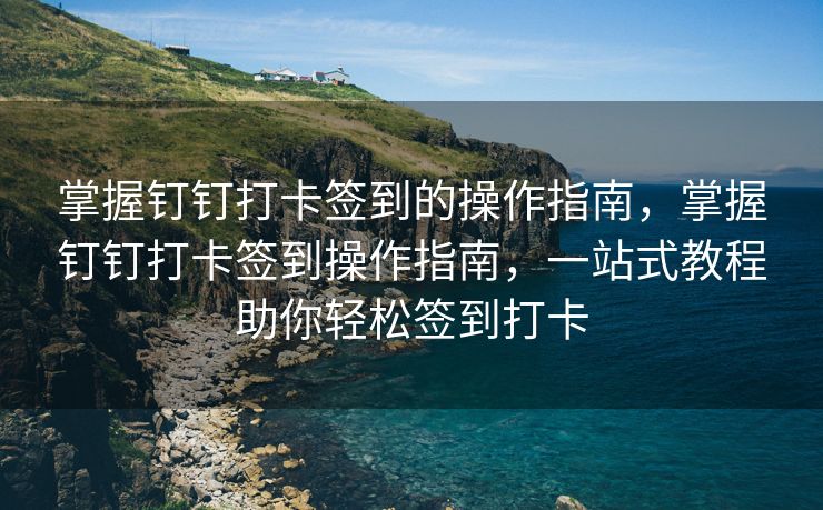 掌握钉钉打卡签到的操作指南，掌握钉钉打卡签到操作指南，一站式教程助你轻松签到打卡