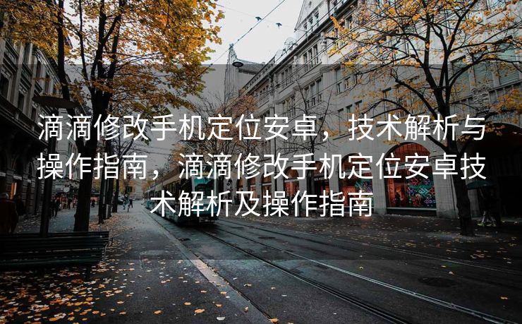 滴滴修改手机定位安卓，技术解析与操作指南，滴滴修改手机定位安卓技术解析及操作指南