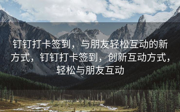钉钉打卡签到，与朋友轻松互动的新方式，钉钉打卡签到，创新互动方式，轻松与朋友互动