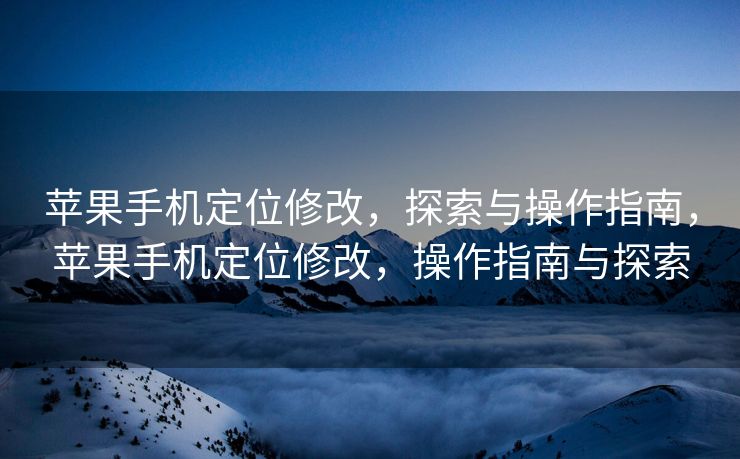 苹果手机定位修改，探索与操作指南，苹果手机定位修改，操作指南与探索