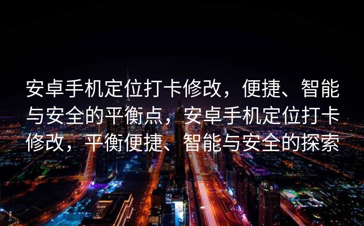 安卓手机定位打卡修改，便捷、智能与安全的平衡点，安卓手机定位打卡修改，平衡便捷、智能与安全的探索