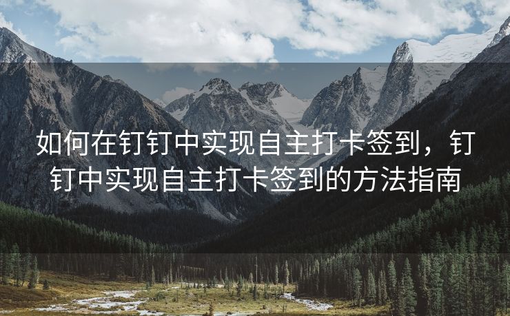 如何在钉钉中实现自主打卡签到，钉钉中实现自主打卡签到的方法指南