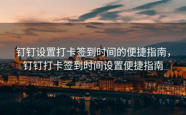 钉钉设置打卡签到时间的便捷指南，钉钉打卡签到时间设置便捷指南