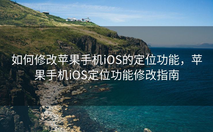 如何修改苹果手机iOS的定位功能，苹果手机iOS定位功能修改指南
