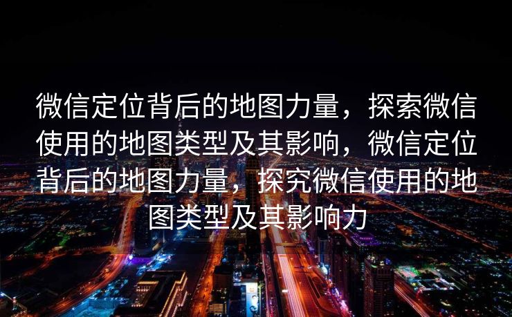微信定位背后的地图力量，探索微信使用的地图类型及其影响，微信定位背后的地图力量，探究微信使用的地图类型及其影响力