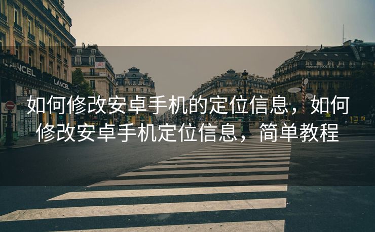 如何修改安卓手机的定位信息，如何修改安卓手机定位信息，简单教程