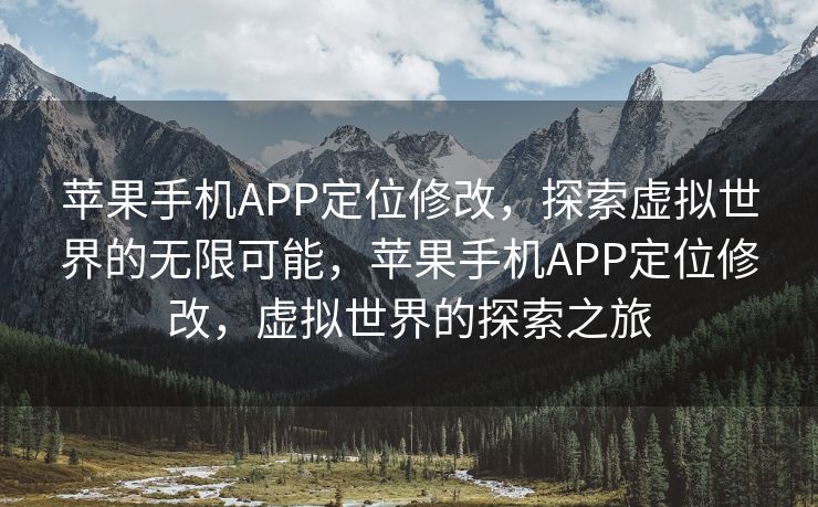 苹果手机APP定位修改，探索虚拟世界的无限可能，苹果手机APP定位修改，虚拟世界的探索之旅