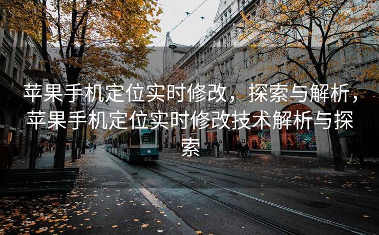 苹果手机定位实时修改，探索与解析，苹果手机定位实时修改技术解析与探索