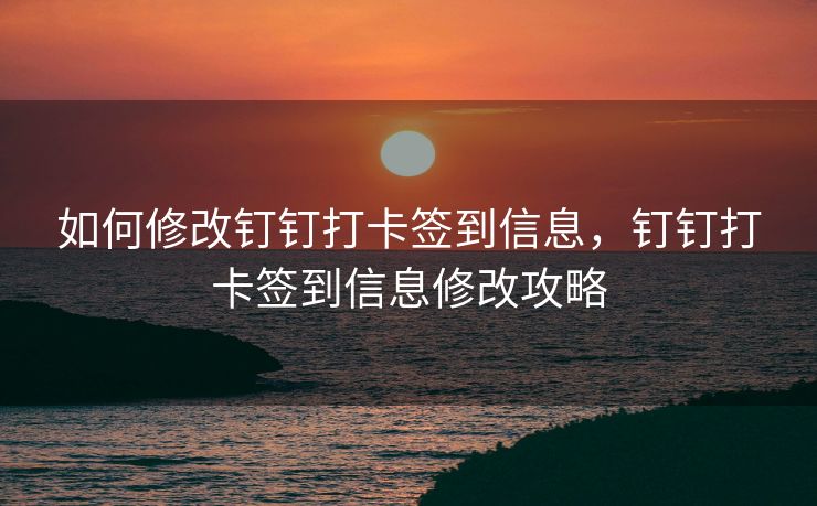 如何修改钉钉打卡签到信息，钉钉打卡签到信息修改攻略