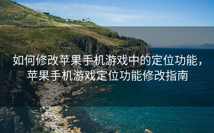 如何修改苹果手机游戏中的定位功能，苹果手机游戏定位功能修改指南