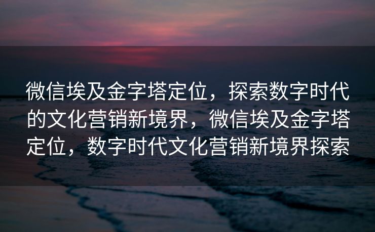 微信埃及金字塔定位，探索数字时代的文化营销新境界，微信埃及金字塔定位，数字时代文化营销新境界探索