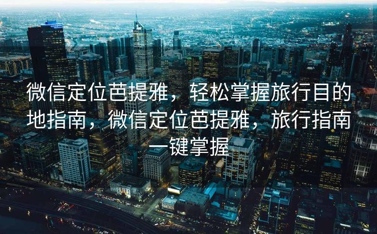 微信定位芭提雅，轻松掌握旅行目的地指南，微信定位芭提雅，旅行指南一键掌握