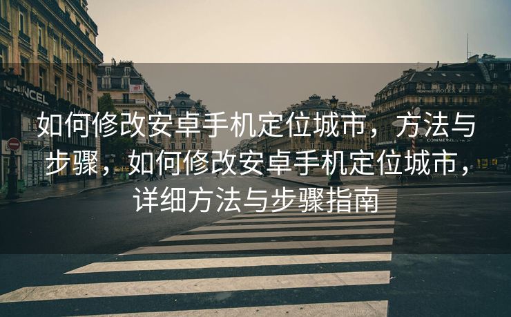 如何修改安卓手机定位城市，方法与步骤，如何修改安卓手机定位城市，详细方法与步骤指南