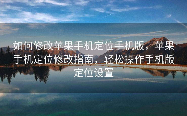 如何修改苹果手机定位手机版，苹果手机定位修改指南，轻松操作手机版定位设置