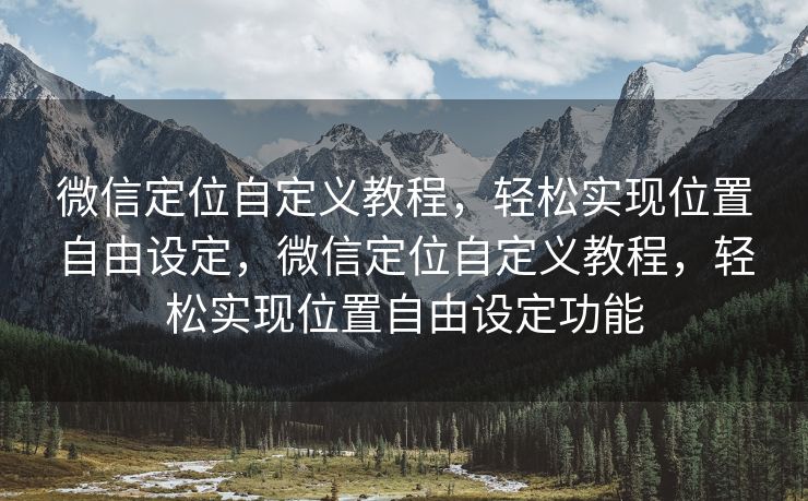 微信定位自定义教程，轻松实现位置自由设定，微信定位自定义教程，轻松实现位置自由设定功能