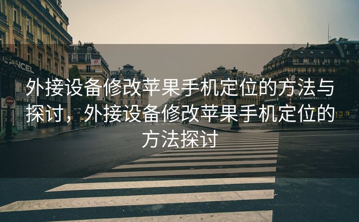 外接设备修改苹果手机定位的方法与探讨，外接设备修改苹果手机定位的方法探讨