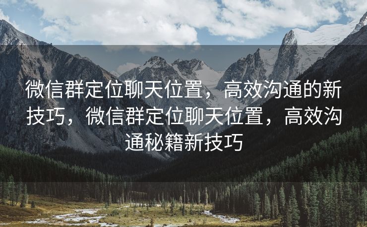 微信群定位聊天位置，高效沟通的新技巧，微信群定位聊天位置，高效沟通秘籍新技巧