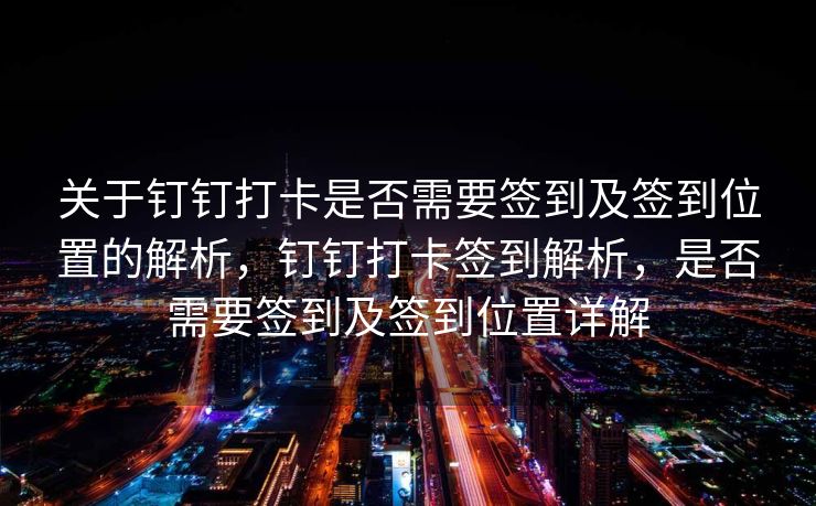 关于钉钉打卡是否需要签到及签到位置的解析，钉钉打卡签到解析，是否需要签到及签到位置详解
