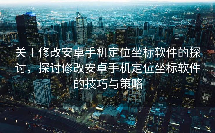 关于修改安卓手机定位坐标软件的探讨，探讨修改安卓手机定位坐标软件的技巧与策略