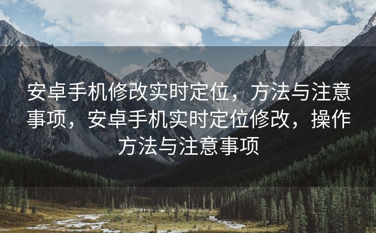 安卓手机修改实时定位，方法与注意事项，安卓手机实时定位修改，操作方法与注意事项