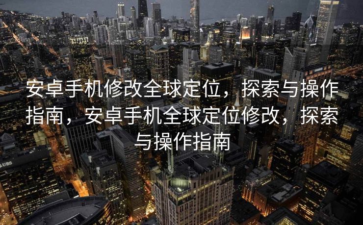 安卓手机修改全球定位，探索与操作指南，安卓手机全球定位修改，探索与操作指南