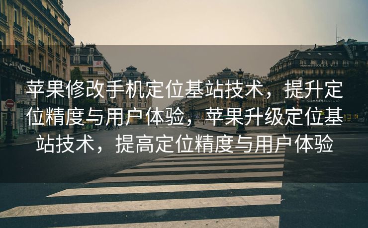 苹果修改手机定位基站技术，提升定位精度与用户体验，苹果升级定位基站技术，提高定位精度与用户体验