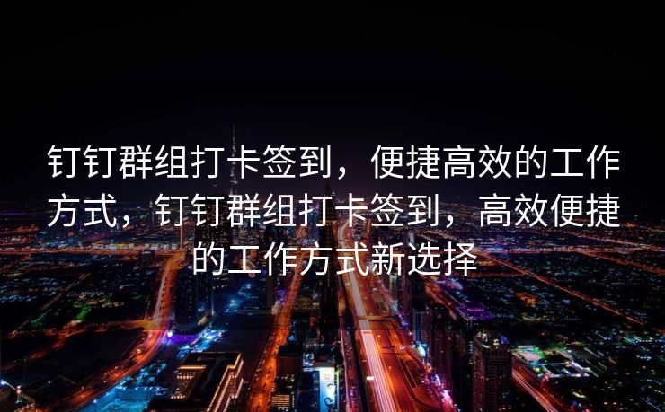 钉钉群组打卡签到，便捷高效的工作方式，钉钉群组打卡签到，高效便捷的工作方式新选择