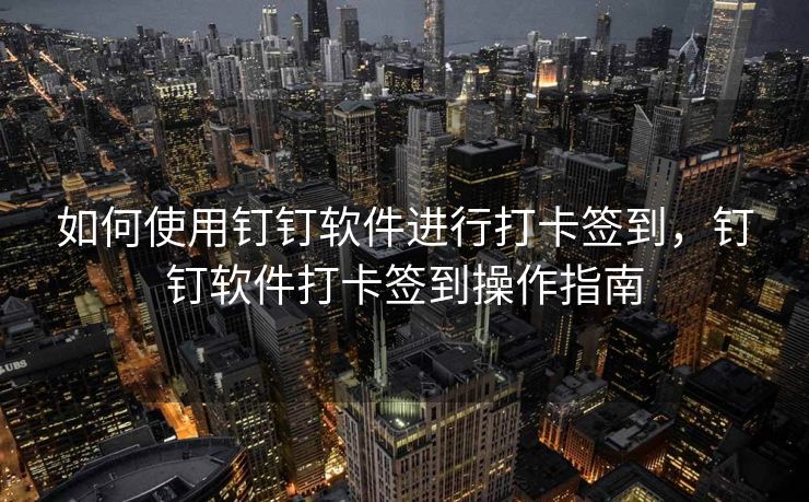 如何使用钉钉软件进行打卡签到，钉钉软件打卡签到操作指南