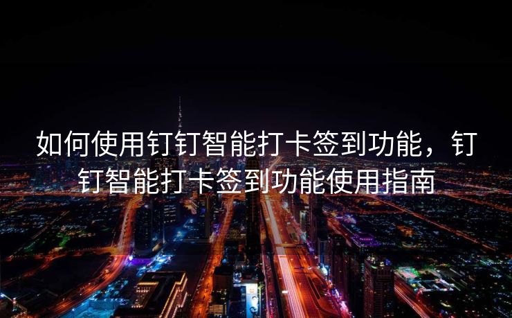 如何使用钉钉智能打卡签到功能，钉钉智能打卡签到功能使用指南