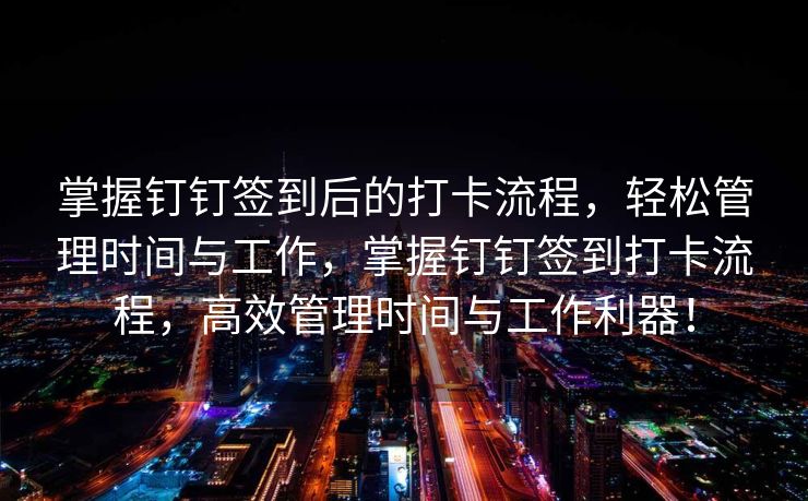 掌握钉钉签到后的打卡流程，轻松管理时间与工作，掌握钉钉签到打卡流程，高效管理时间与工作利器！