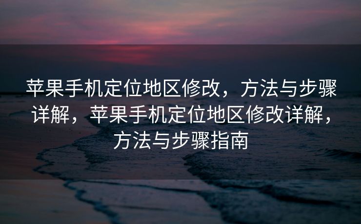 苹果手机定位地区修改，方法与步骤详解，苹果手机定位地区修改详解，方法与步骤指南
