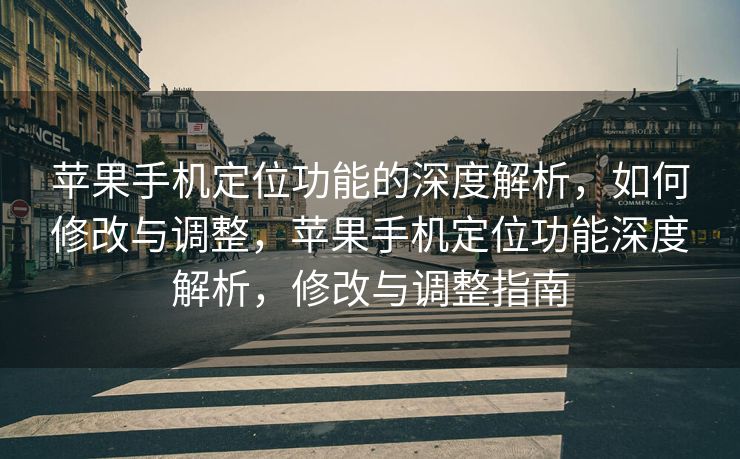 苹果手机定位功能的深度解析，如何修改与调整，苹果手机定位功能深度解析，修改与调整指南