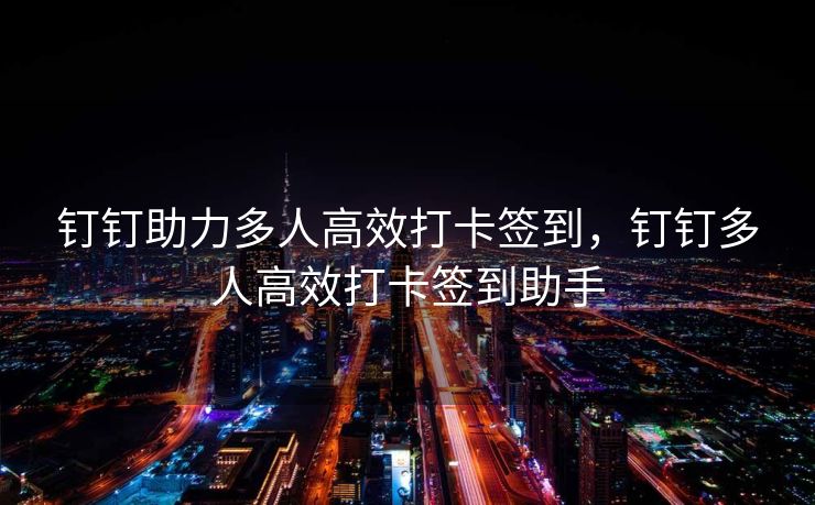 钉钉助力多人高效打卡签到，钉钉多人高效打卡签到助手