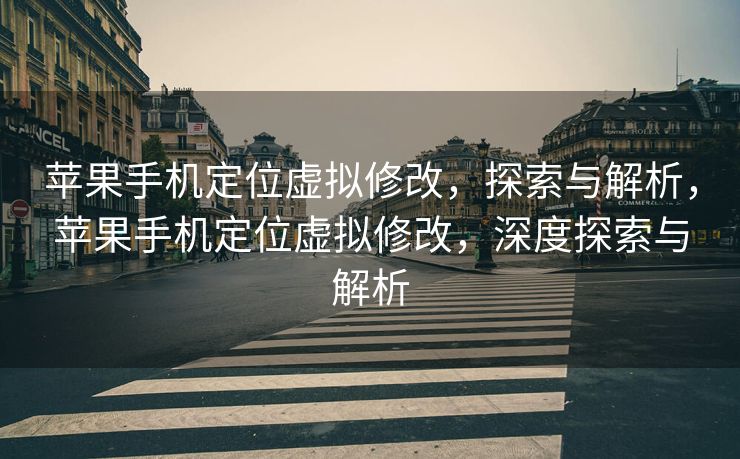 苹果手机定位虚拟修改，探索与解析，苹果手机定位虚拟修改，深度探索与解析