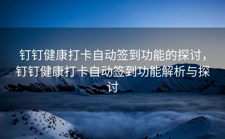 钉钉健康打卡自动签到功能的探讨，钉钉健康打卡自动签到功能解析与探讨