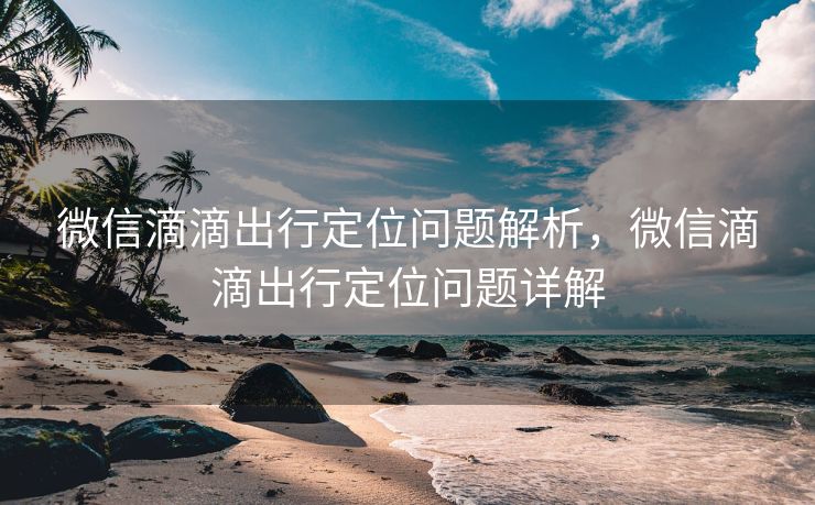 微信滴滴出行定位问题解析，微信滴滴出行定位问题详解