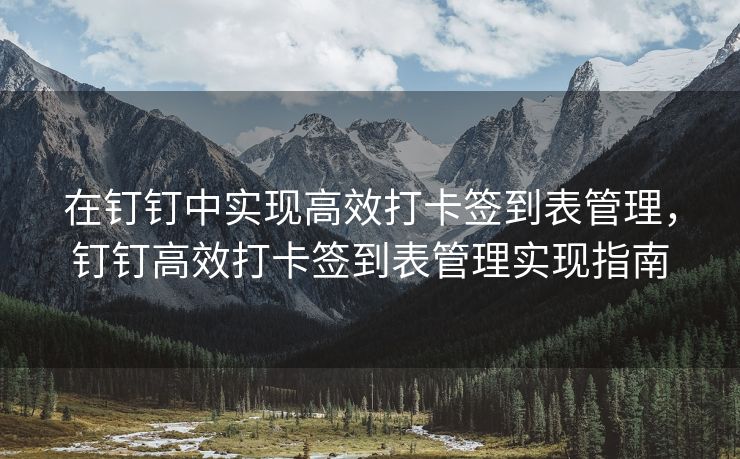 在钉钉中实现高效打卡签到表管理，钉钉高效打卡签到表管理实现指南