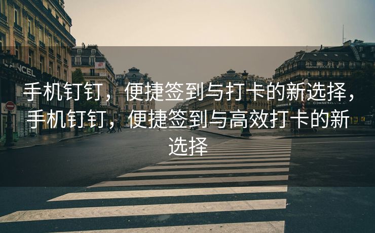 手机钉钉，便捷签到与打卡的新选择，手机钉钉，便捷签到与高效打卡的新选择