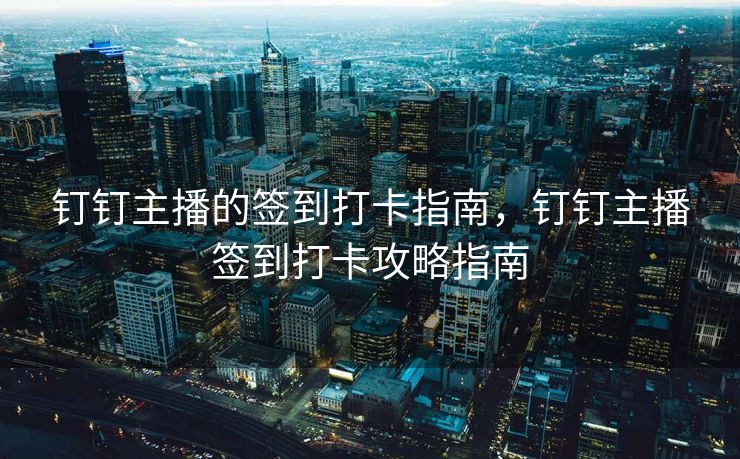钉钉主播的签到打卡指南，钉钉主播签到打卡攻略指南