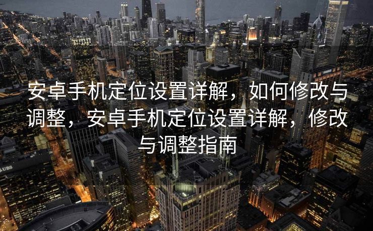 安卓手机定位设置详解，如何修改与调整，安卓手机定位设置详解，修改与调整指南