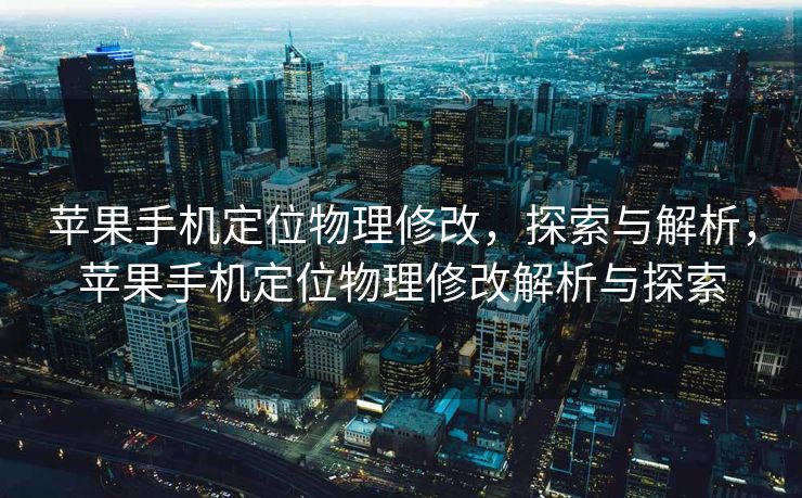 苹果手机定位物理修改，探索与解析，苹果手机定位物理修改解析与探索