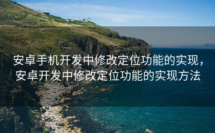 安卓手机开发中修改定位功能的实现，安卓开发中修改定位功能的实现方法