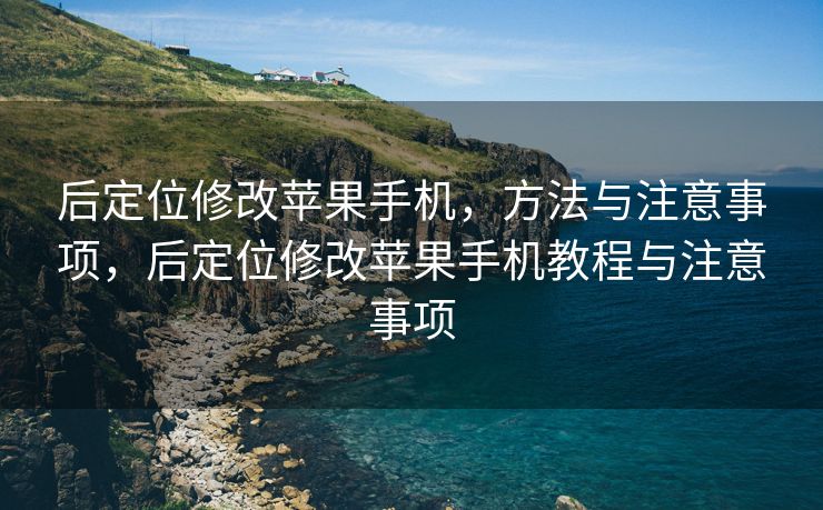 后定位修改苹果手机，方法与注意事项，后定位修改苹果手机教程与注意事项