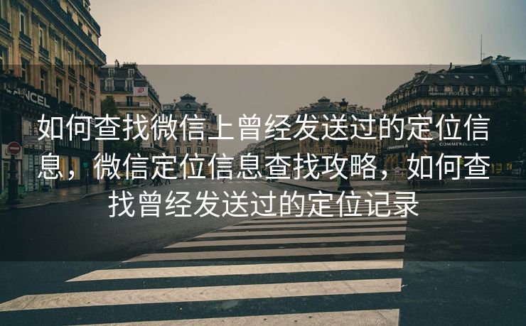 如何查找微信上曾经发送过的定位信息，微信定位信息查找攻略，如何查找曾经发送过的定位记录