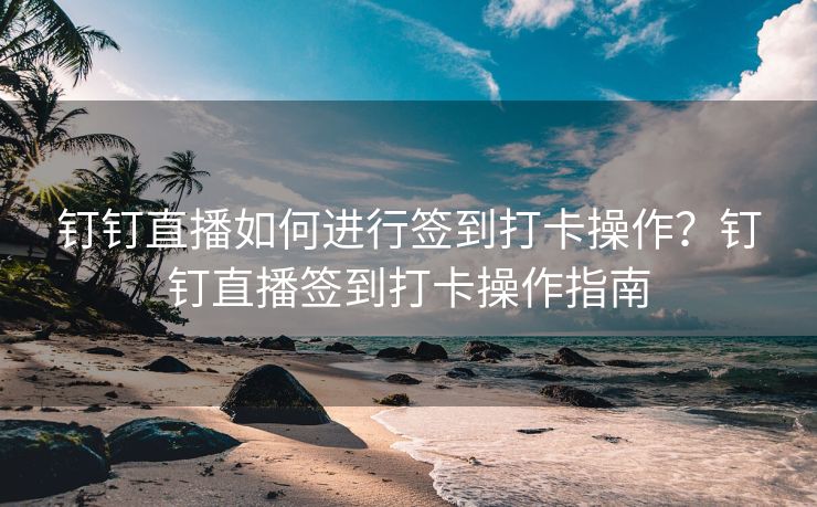 钉钉直播如何进行签到打卡操作？钉钉直播签到打卡操作指南