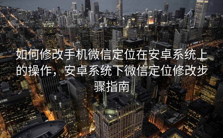 如何修改手机微信定位在安卓系统上的操作，安卓系统下微信定位修改步骤指南